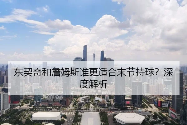 东契奇和詹姆斯谁更适合末节持球？深度解析