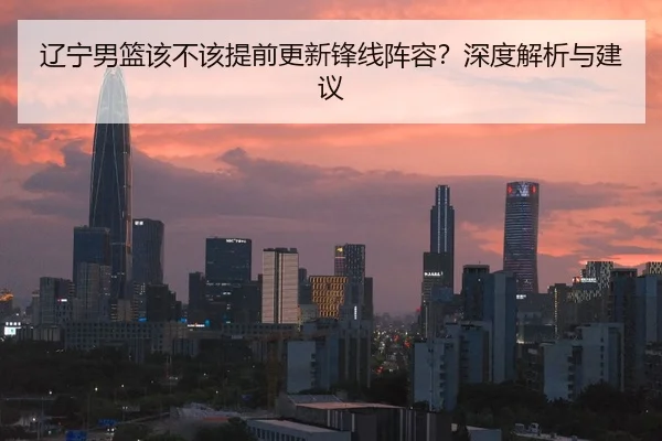 辽宁男篮该不该提前更新锋线阵容？深度解析与建议