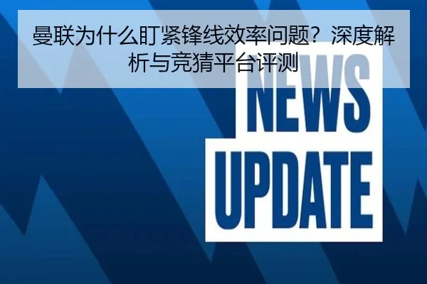 曼联为什么盯紧锋线效率问题？深度解析与竞猜平台评测