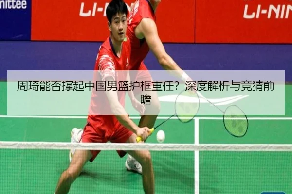 周琦能否撑起中国男篮护框重任？深度解析与竞猜前瞻